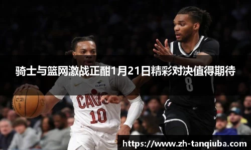 骑士与篮网激战正酣1月21日精彩对决值得期待
